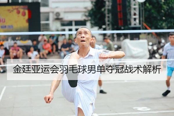 金廷亚运会羽毛球男单夺冠战术解析