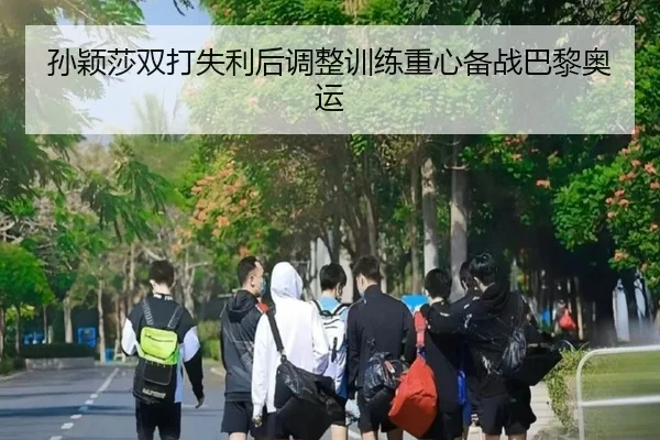 孙颖莎双打失利后调整训练重心备战巴黎奥运